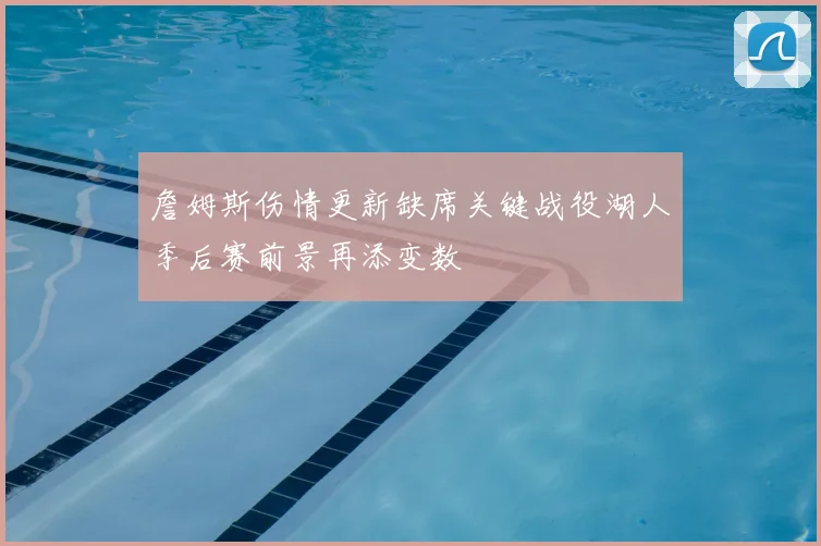 詹姆斯伤情更新缺席关键战役湖人季后赛前景再添变数