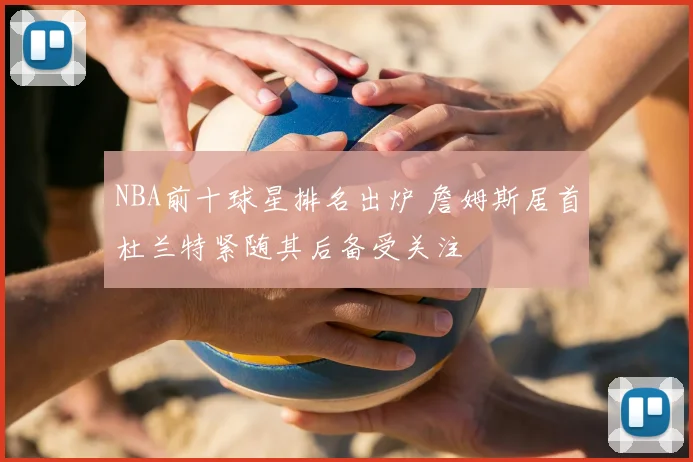 NBA前十球星排名出炉 詹姆斯居首杜兰特紧随其后备受关注