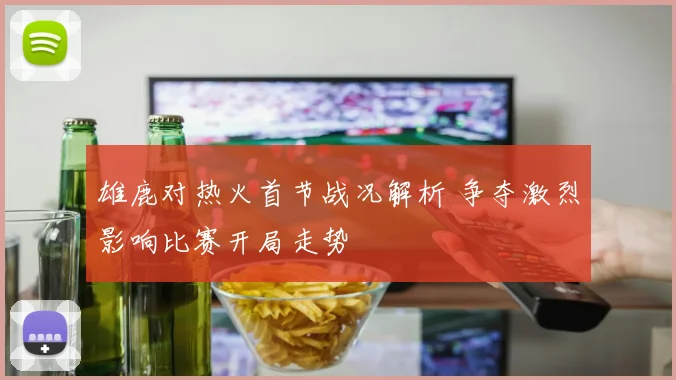雄鹿对热火首节战况解析 争夺激烈影响比赛开局走势