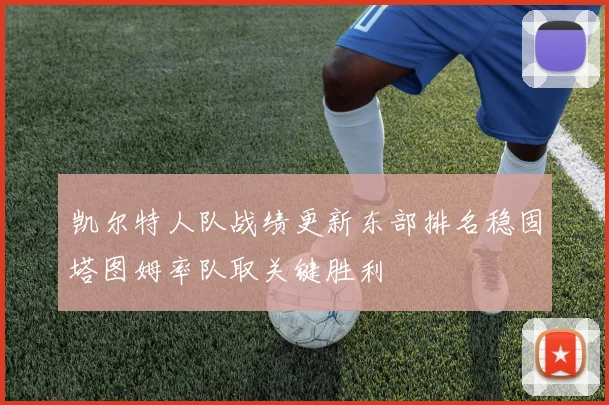 凯尔特人队战绩更新东部排名稳固塔图姆率队取关键胜利