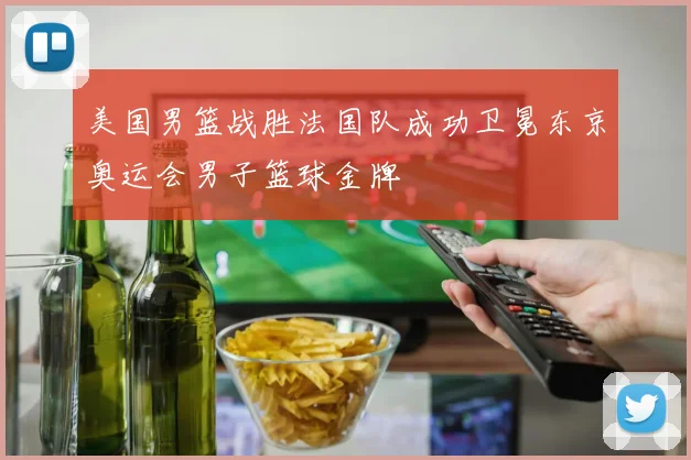 美国男篮战胜法国队成功卫冕东京奥运会男子篮球金牌