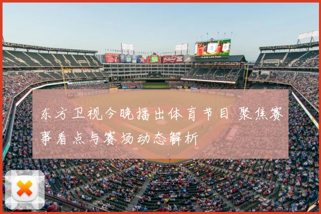 东方卫视今晚播出体育节目 聚焦赛事看点与赛场动态解析