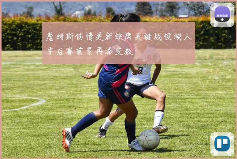 詹姆斯伤情更新缺席关键战役湖人季后赛前景再添变数