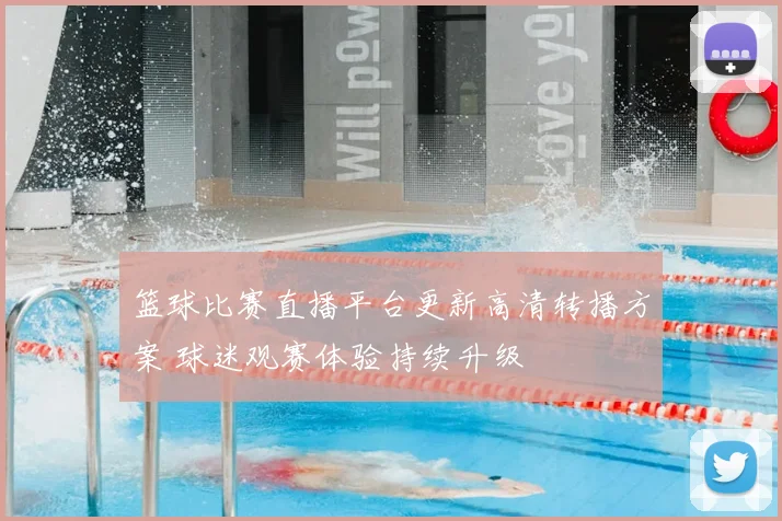 篮球比赛直播平台更新高清转播方案 球迷观赛体验持续升级