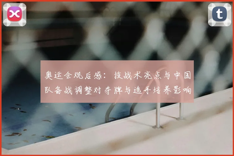 奥运会观后感：技战术亮点与中国队备战调整对夺牌与选手培养影响