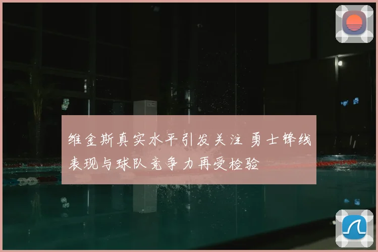 维金斯真实水平引发关注 勇士锋线表现与球队竞争力再受检验