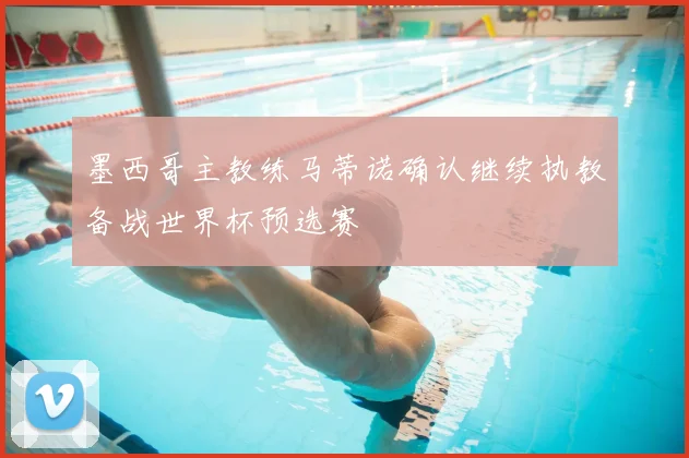 墨西哥主教练马蒂诺确认继续执教备战世界杯预选赛