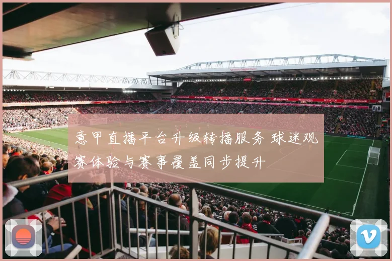 意甲直播平台升级转播服务 球迷观赛体验与赛事覆盖同步提升