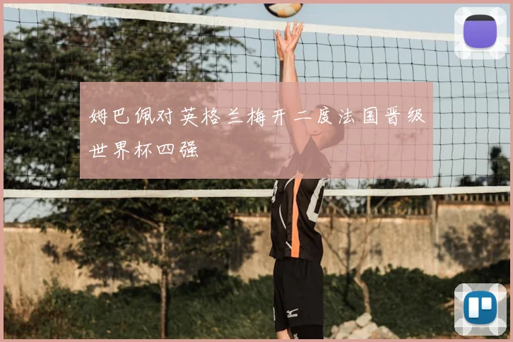 姆巴佩对英格兰梅开二度法国晋级世界杯四强