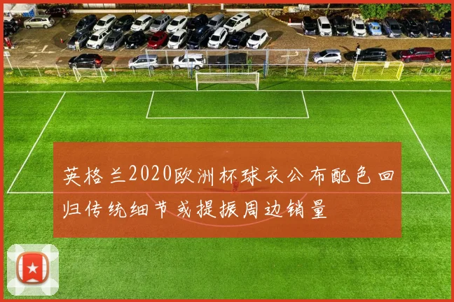 英格兰2020欧洲杯球衣公布配色回归传统细节或提振周边销量