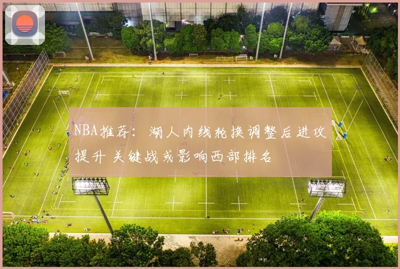 NBA推荐：湖人内线轮换调整后进攻提升 关键战或影响西部排名