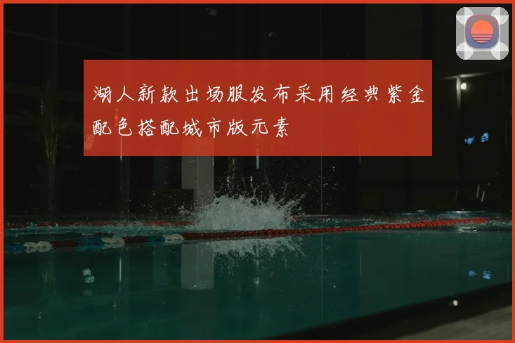 湖人新款出场服发布采用经典紫金配色搭配城市版元素
