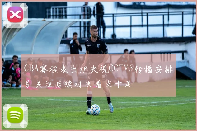 CBA赛程表出炉央视CCTV5转播安排引关注后续对决看点十足