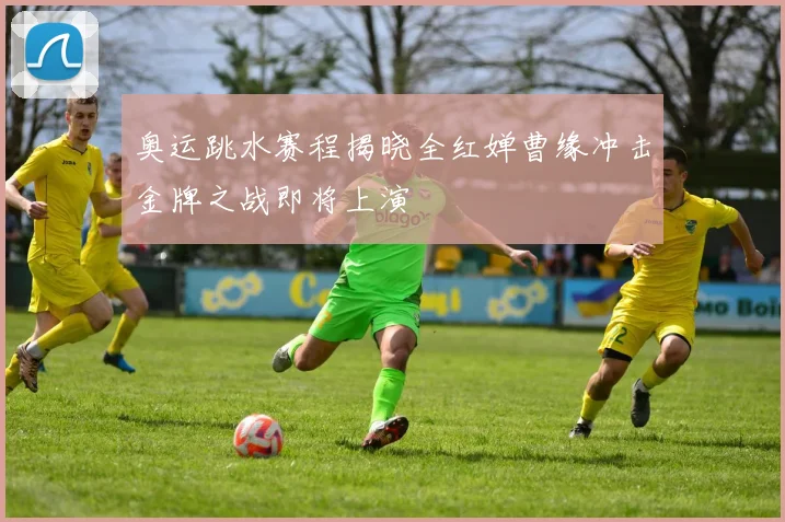 奥运跳水赛程揭晓全红婵曹缘冲击金牌之战即将上演