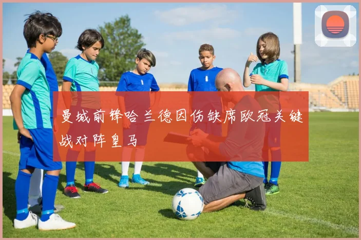 曼城前锋哈兰德因伤缺席欧冠关键战对阵皇马