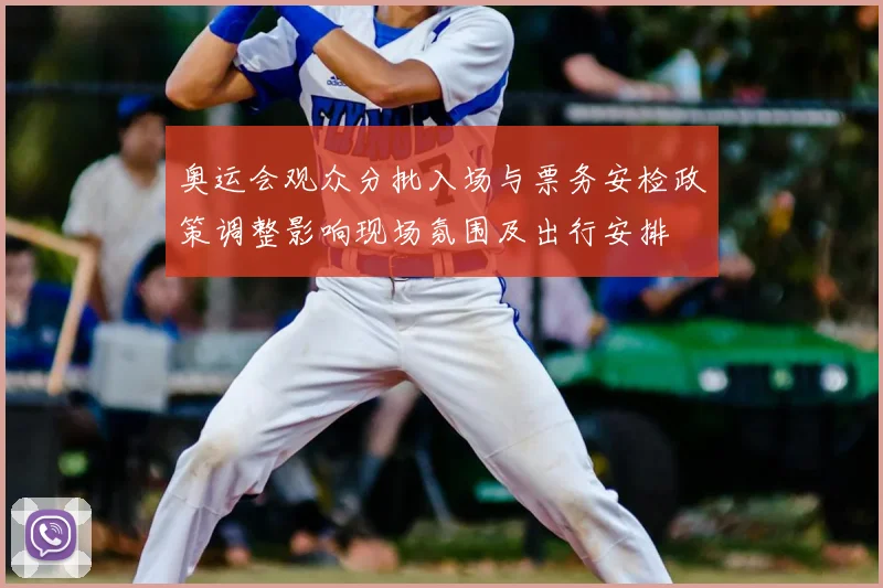 奥运会观众分批入场与票务安检政策调整影响现场氛围及出行安排