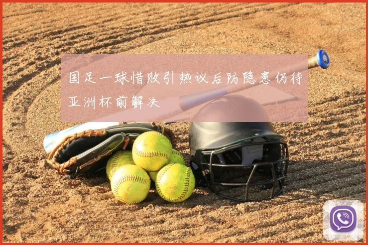 国足一球惜败引热议后防隐患仍待亚洲杯前解决