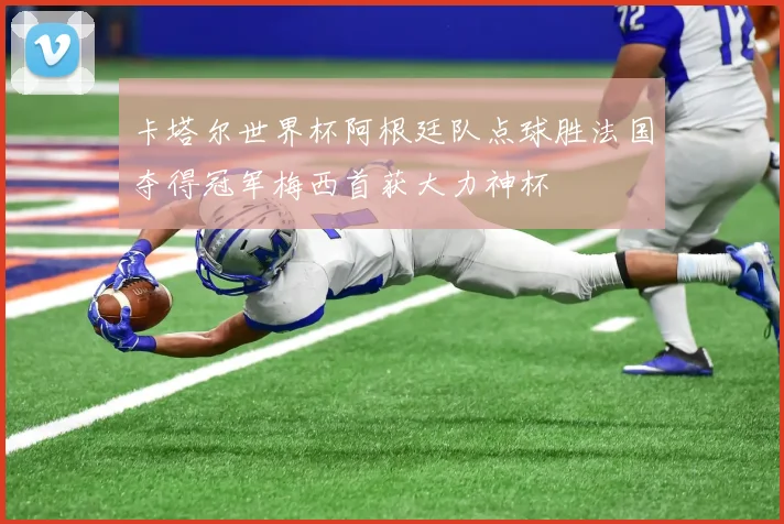 卡塔尔世界杯阿根廷队点球胜法国夺得冠军梅西首获大力神杯