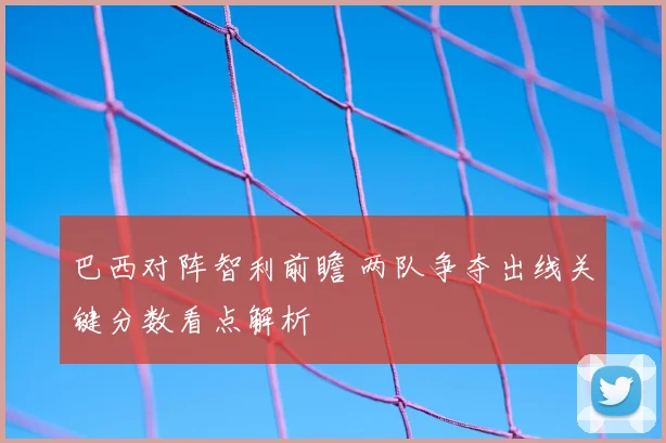 巴西对阵智利前瞻 两队争夺出线关键分数看点解析