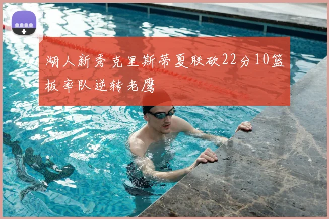 湖人新秀克里斯蒂夏联砍22分10篮板率队逆转老鹰