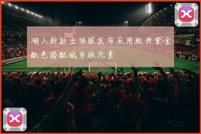 湖人新款出场服发布采用经典紫金配色搭配城市版元素