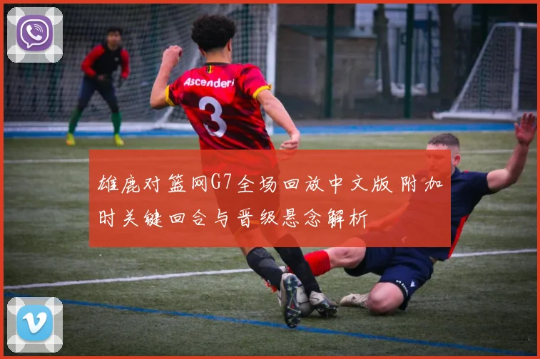 雄鹿对篮网G7全场回放中文版 附加时关键回合与晋级悬念解析
