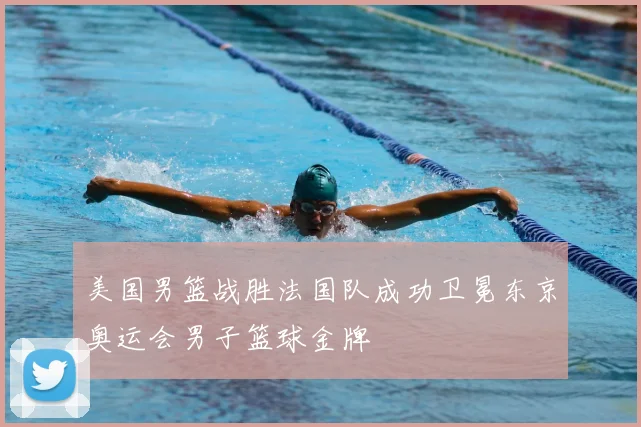 美国男篮战胜法国队成功卫冕东京奥运会男子篮球金牌