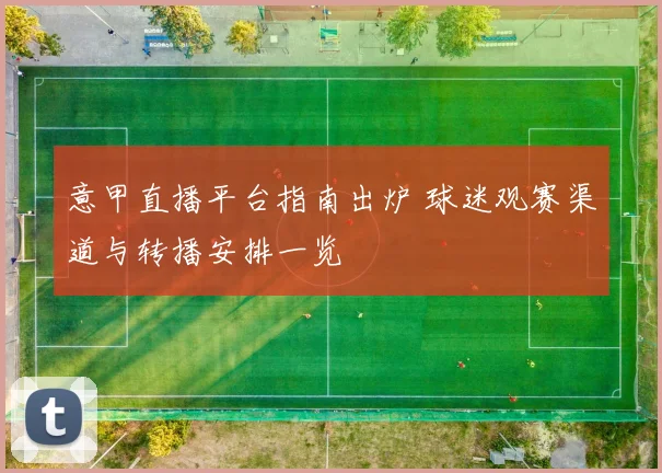 意甲直播平台指南出炉 球迷观赛渠道与转播安排一览