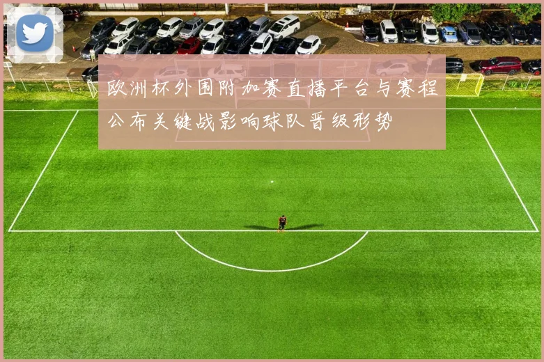 欧洲杯外围附加赛直播平台与赛程公布关键战影响球队晋级形势