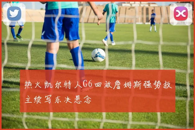 热火凯尔特人G6回放詹姆斯强势救主续写东决悬念