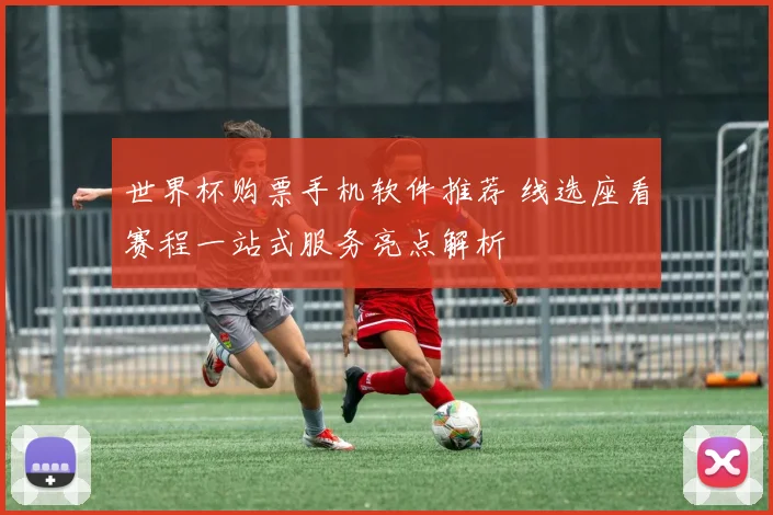 世界杯购票手机软件推荐 线选座看赛程一站式服务亮点解析