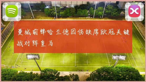 曼城前锋哈兰德因伤缺席欧冠关键战对阵皇马