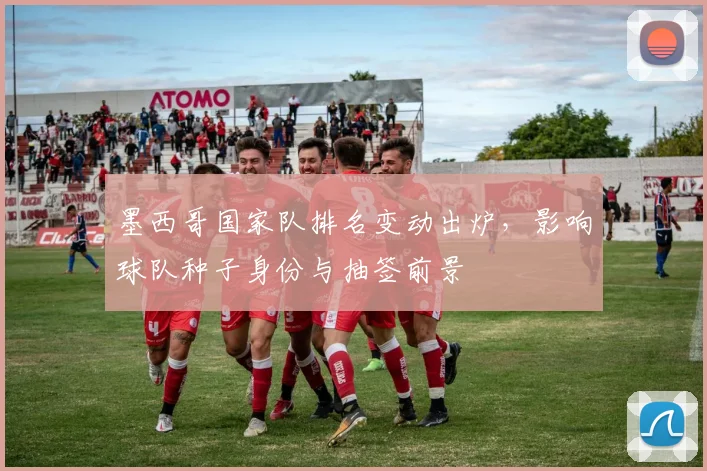 墨西哥国家队排名变动出炉，影响球队种子身份与抽签前景
