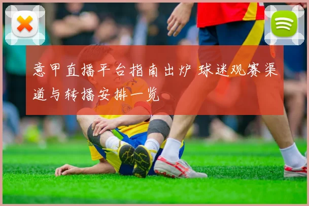 意甲直播平台指南出炉 球迷观赛渠道与转播安排一览