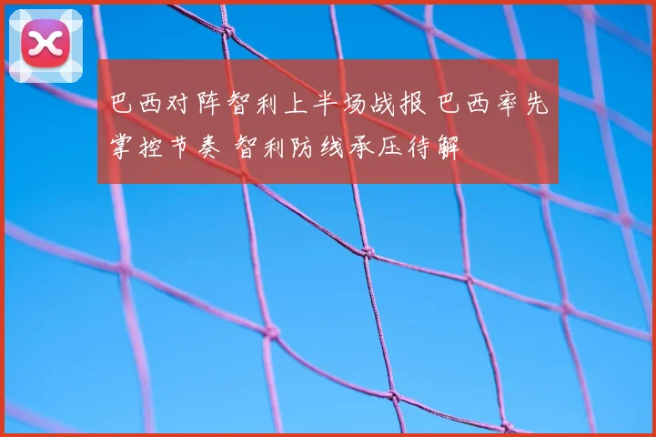 巴西对阵智利上半场战报 巴西率先掌控节奏 智利防线承压待解
