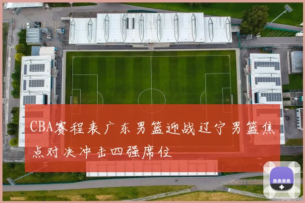 CBA赛程表广东男篮迎战辽宁男篮焦点对决冲击四强席位
