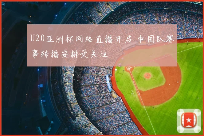 U20亚洲杯网络直播开启 中国队赛事转播安排受关注