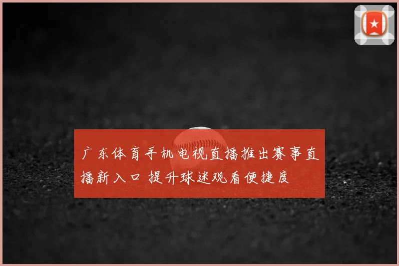 广东体育手机电视直播推出赛事直播新入口 提升球迷观看便捷度