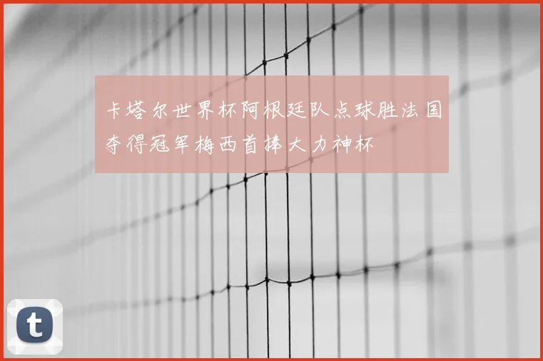 卡塔尔世界杯阿根廷队点球胜法国夺得冠军梅西首捧大力神杯