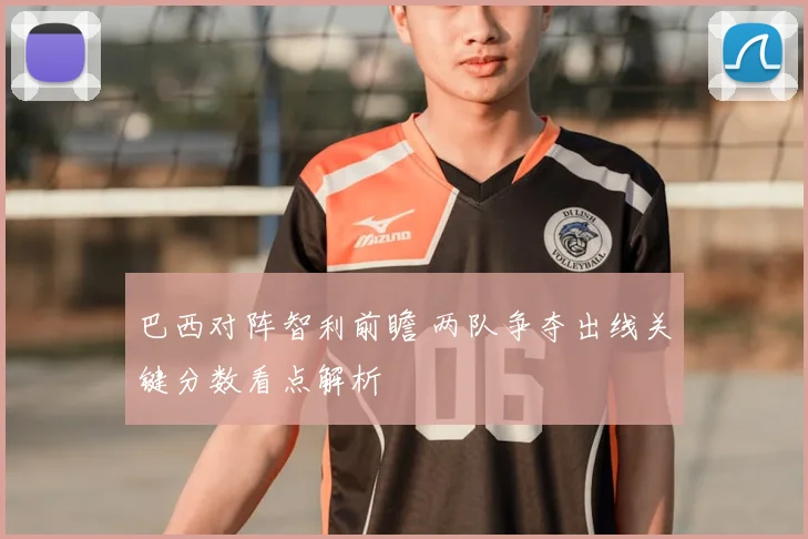 巴西对阵智利前瞻 两队争夺出线关键分数看点解析