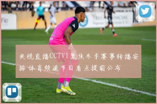 央视直播CCTV1聚焦冬季赛事转播安排 体育频道节目看点提前公布