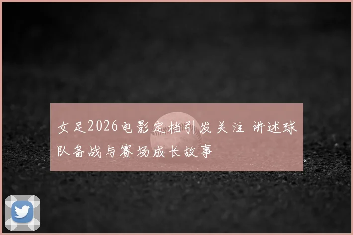 女足2026电影定档引发关注 讲述球队备战与赛场成长故事