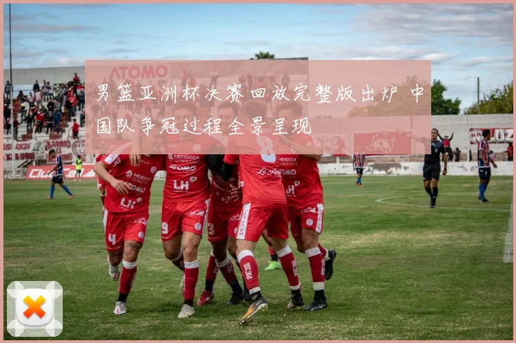 男篮亚洲杯决赛回放完整版出炉 中国队争冠过程全景呈现