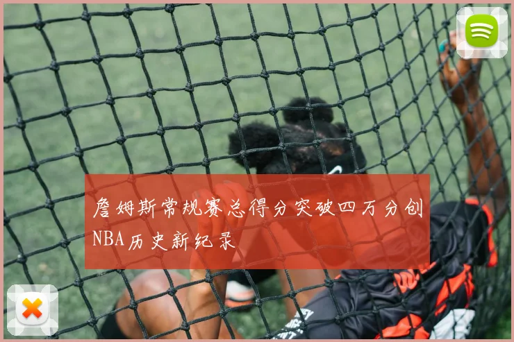 詹姆斯常规赛总得分突破四万分创NBA历史新纪录