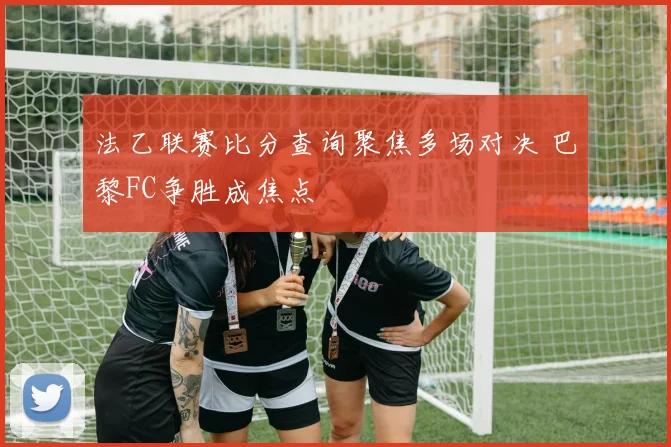 法乙联赛比分查询聚焦多场对决 巴黎FC争胜成焦点