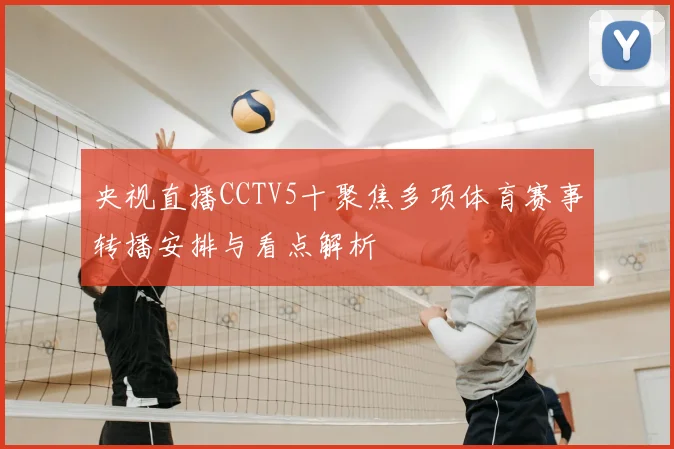 央视直播CCTV5十聚焦多项体育赛事转播安排与看点解析