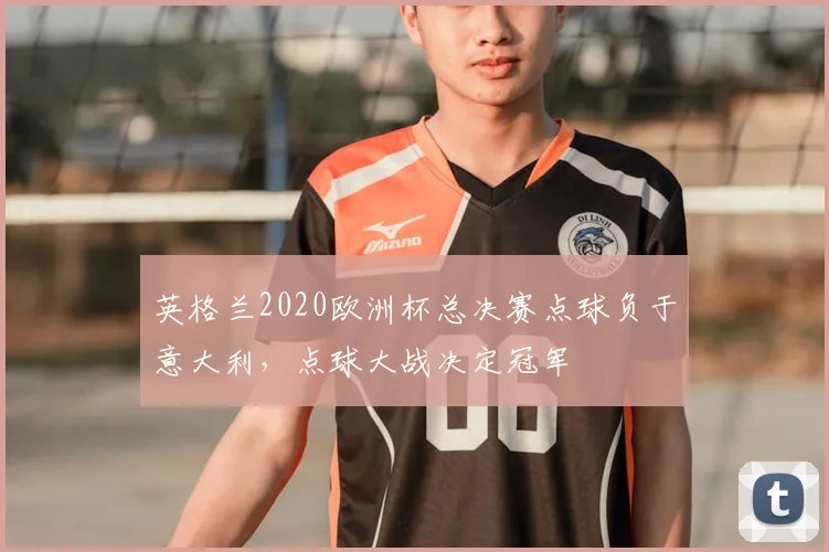 英格兰2020欧洲杯总决赛点球负于意大利，点球大战决定冠军