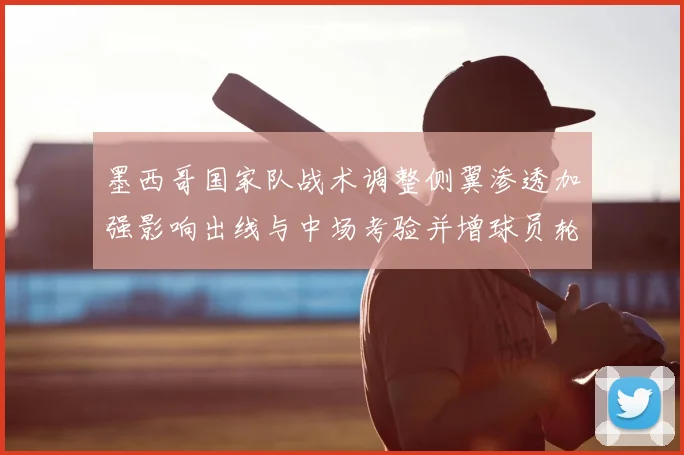 墨西哥国家队战术调整侧翼渗透加强影响出线与中场考验并增球员轮换压力