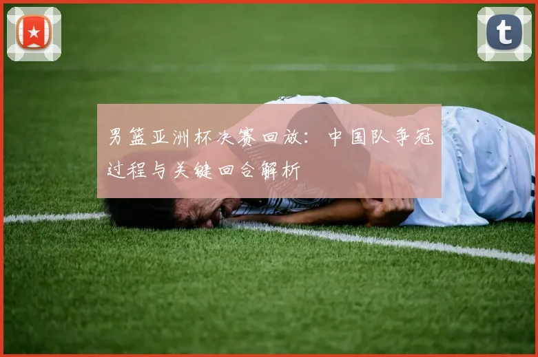 男篮亚洲杯决赛回放：中国队争冠过程与关键回合解析