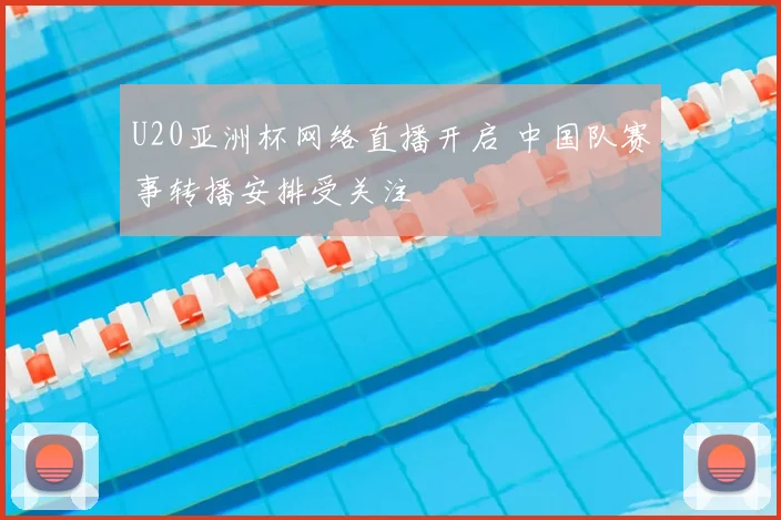 U20亚洲杯网络直播开启 中国队赛事转播安排受关注